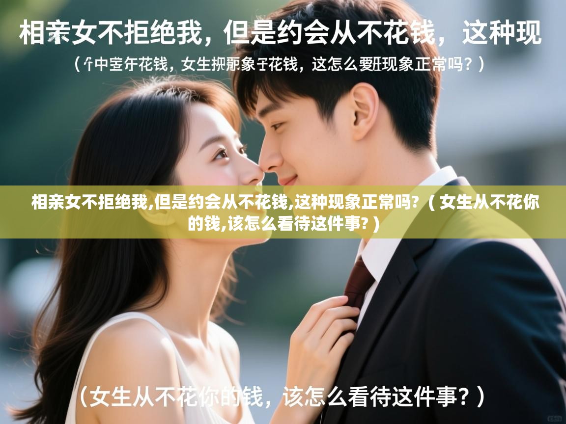 详细阅读: 相亲女不拒绝我,但是约会从不花钱,这种现象正常吗?  ( 女生从不花你的钱,该怎么看待这件事? )  相亲女不拒绝我,但是约会从不花钱,这种现象正常吗?  ( 女生从不花你的钱,该怎么看待这件事? )
