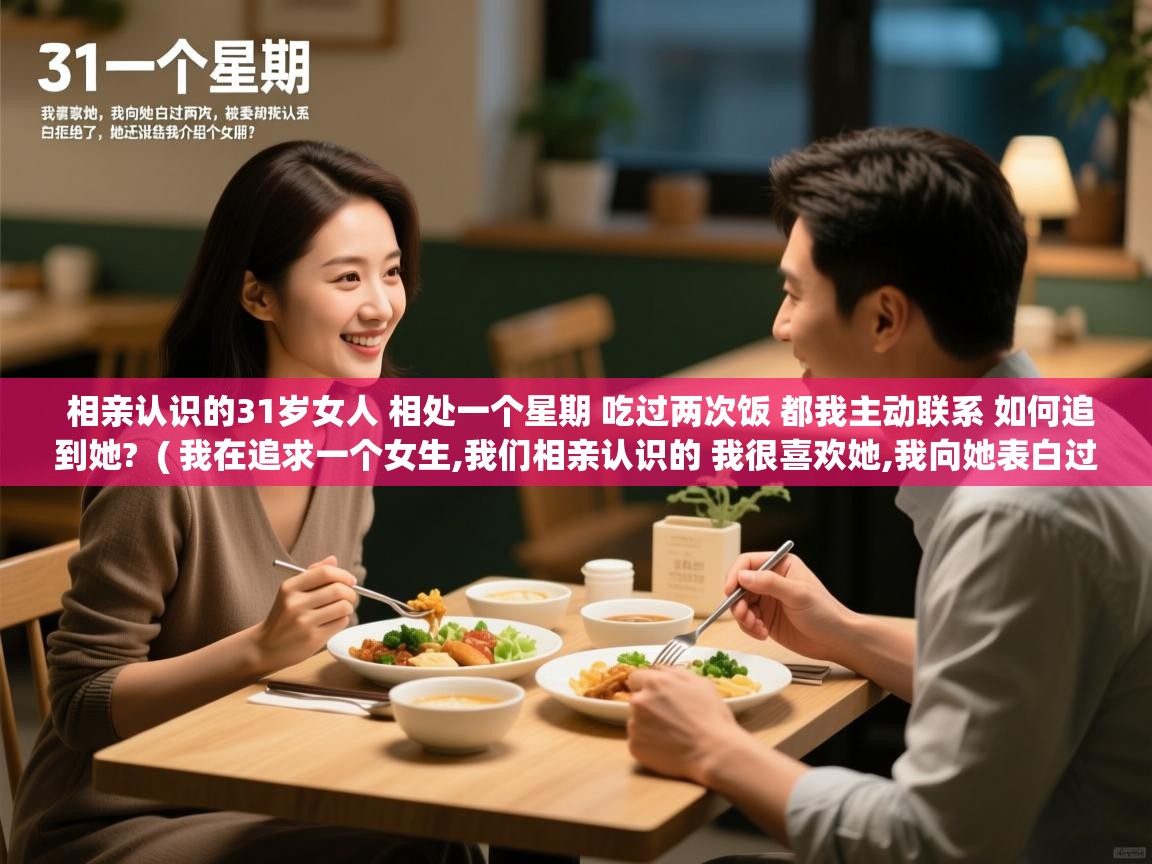 相亲认识的31岁女人 相处一个星期 吃过两次饭 都我主动联系 如何追到她?  ( 我在追求一个女生,我们相亲认识的 我很喜欢她,我向她表白过两次,被委婉拒绝了,她还说给我介绍个女朋 )  相亲认识的31岁女人 相处一个星期 吃过两次饭 都我主动联系 如何追到她?  ( 我在追求一个女生,我们相亲认识的 我很喜欢她,我向她表白过两次,被委婉拒绝了,她还说给我介绍个女朋 )