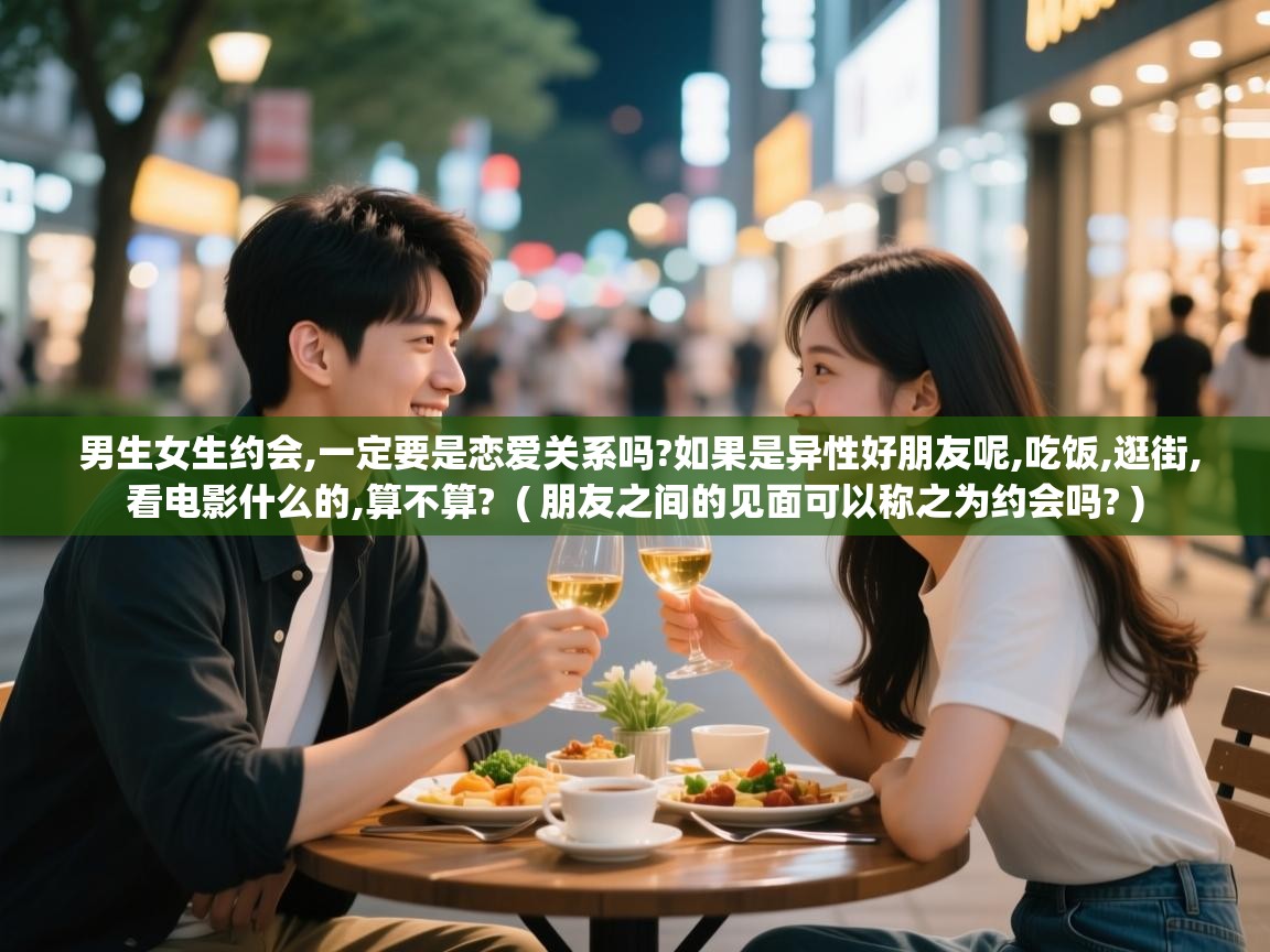  男生女生约会,一定要是恋爱关系吗?如果是异性好朋友呢,吃饭,逛街,看电影什么的,算不算?  ( 朋友之间的见面可以称之为约会吗? )