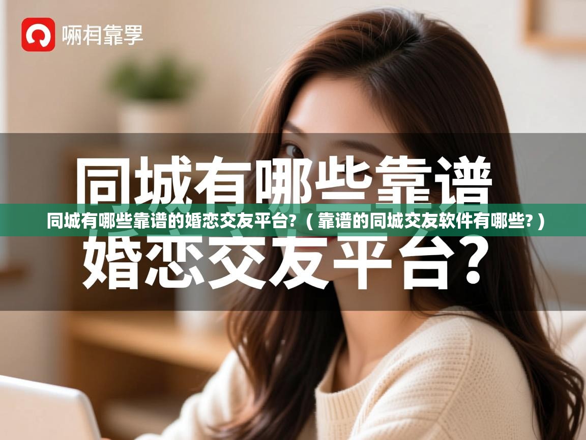 详细阅读: 同城有哪些靠谱的婚恋交友平台?  ( 靠谱的同城交友软件有哪些? )  同城有哪些靠谱的婚恋交友平台?  ( 靠谱的同城交友软件有哪些? )