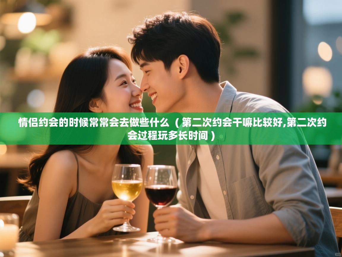 详细阅读: 情侣约会的时候常常会去做些什么  ( 第二次约会干嘛比较好,第二次约会过程玩多长时间 )  情侣约会的时候常常会去做些什么  ( 第二次约会干嘛比较好,第二次约会过程玩多长时间 )