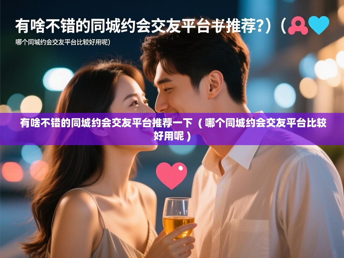 详细阅读: 有啥不错的同城约会交友平台推荐一下  ( 哪个同城约会交友平台比较好用呢 )  有啥不错的同城约会交友平台推荐一下  ( 哪个同城约会交友平台比较好用呢 )