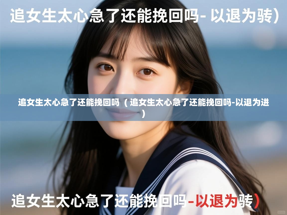 详细阅读: 追女生太心急了还能挽回吗  ( 追女生太心急了还能挽回吗-以退为进 )  追女生太心急了还能挽回吗  ( 追女生太心急了还能挽回吗-以退为进 )