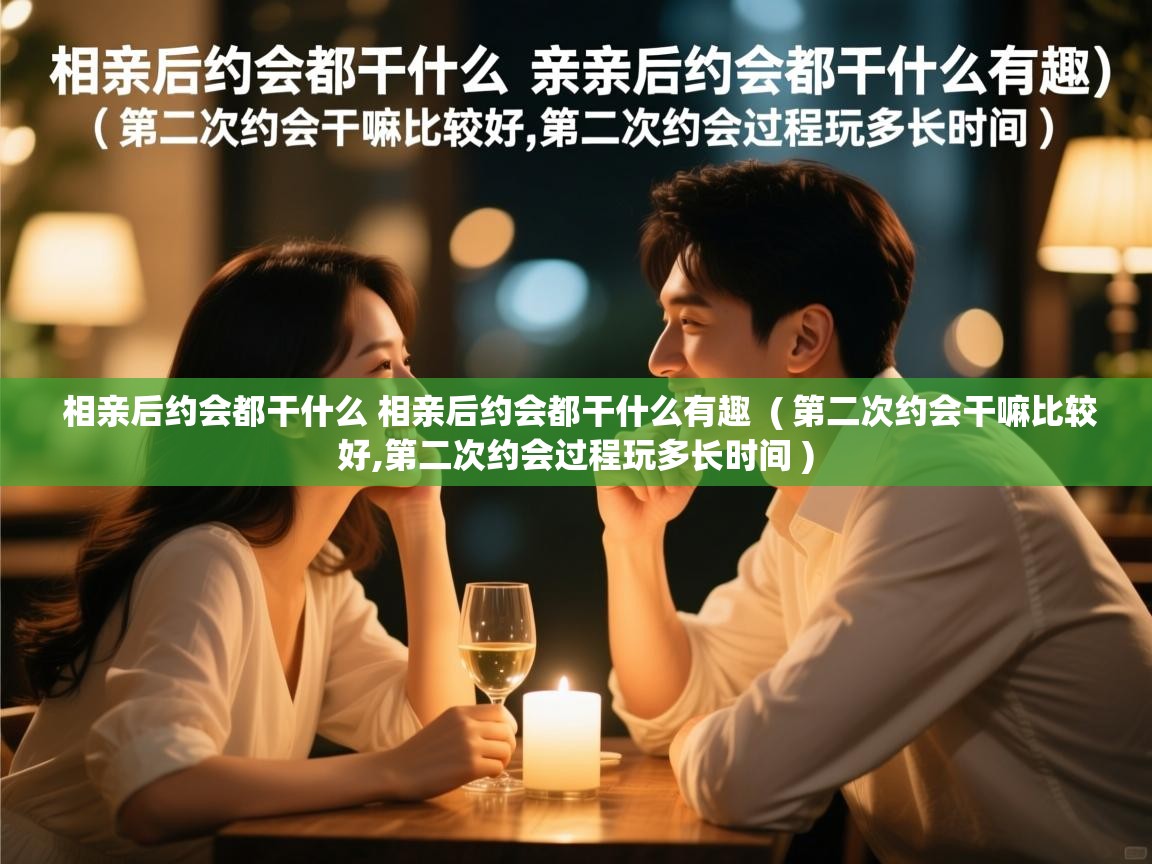 相亲后约会都干什么 相亲后约会都干什么有趣  ( 第二次约会干嘛比较好,第二次约会过程玩多长时间 )  相亲后约会都干什么 相亲后约会都干什么有趣  ( 第二次约会干嘛比较好,第二次约会过程玩多长时间 )