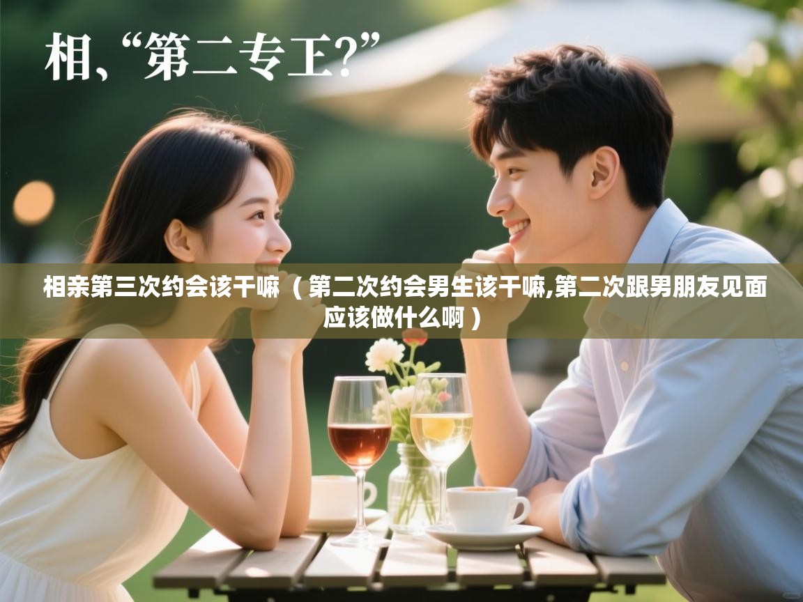 相亲第三次约会该干嘛  ( 第二次约会男生该干嘛,第二次跟男朋友见面应该做什么啊 )  相亲第三次约会该干嘛  ( 第二次约会男生该干嘛,第二次跟男朋友见面应该做什么啊 )