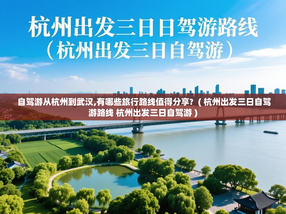 自驾游从杭州到武汉,有哪些旅行路线值得分享?  ( 杭州出发三日自驾游路线 杭州出发三日自驾游 )  自驾游从杭州到武汉,有哪些旅行路线值得分享?  ( 杭州出发三日自驾游路线 杭州出发三日自驾游 )