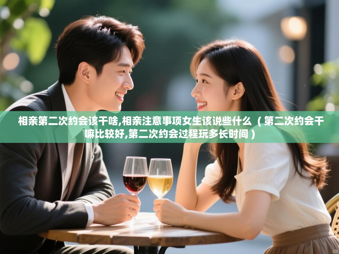 相亲第二次约会该干啥,相亲注意事项女生该说些什么  ( 第二次约会干嘛比较好,第二次约会过程玩多长时间 )  相亲第二次约会该干啥,相亲注意事项女生该说些什么  ( 第二次约会干嘛比较好,第二次约会过程玩多长时间 )