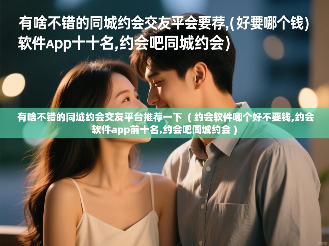 详细阅读: 有啥不错的同城约会交友平台推荐一下  ( 约会软件哪个好不要钱,约会软件app前十名,约会吧同城约会 )  有啥不错的同城约会交友平台推荐一下  ( 约会软件哪个好不要钱,约会软件app前十名,约会吧同城约会 )