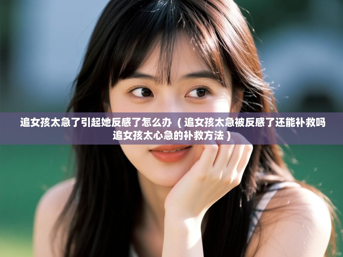 详细阅读: 追女孩太急了引起她反感了怎么办  ( 追女孩太急被反感了还能补救吗追女孩太心急的补救方法 )  追女孩太急了引起她反感了怎么办  ( 追女孩太急被反感了还能补救吗追女孩太心急的补救方法 )