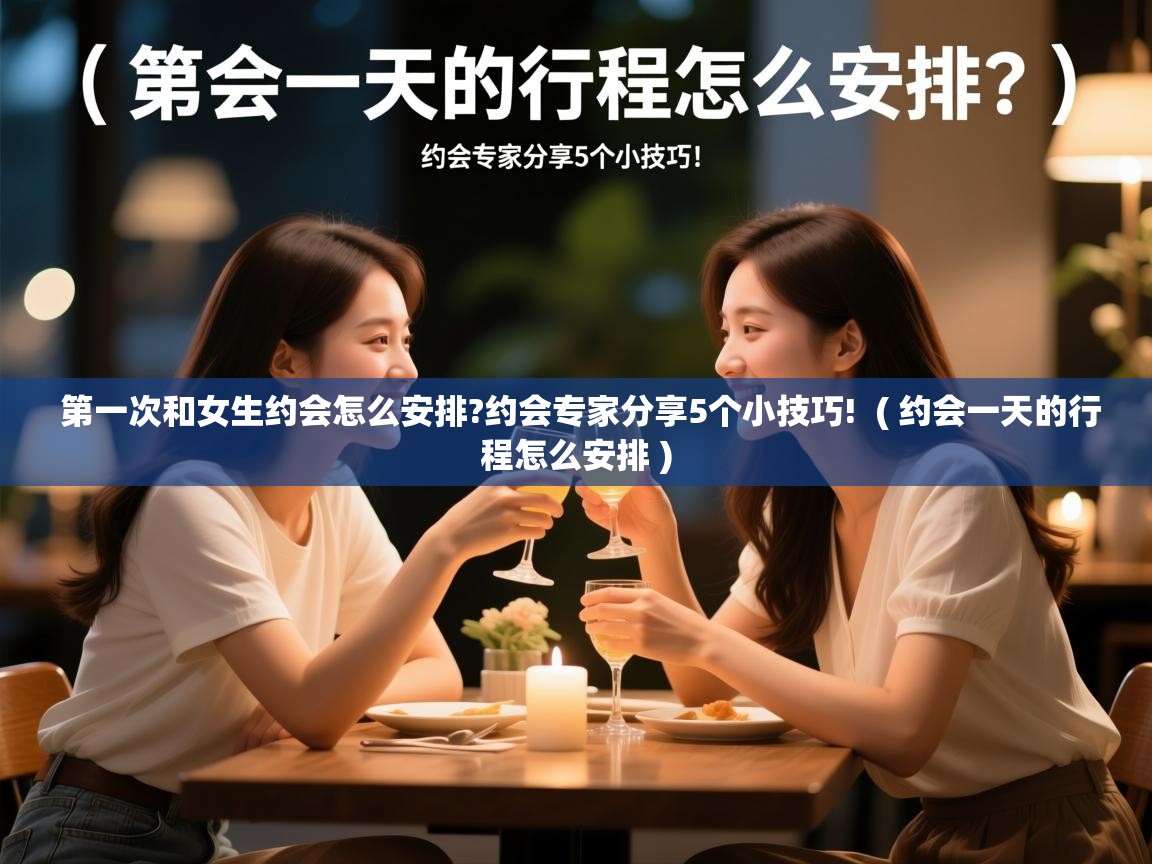 第一次和女生约会怎么安排?约会专家分享5个小技巧!  ( 约会一天的行程怎么安排 )  第一次和女生约会怎么安排?约会专家分享5个小技巧!  ( 约会一天的行程怎么安排 )