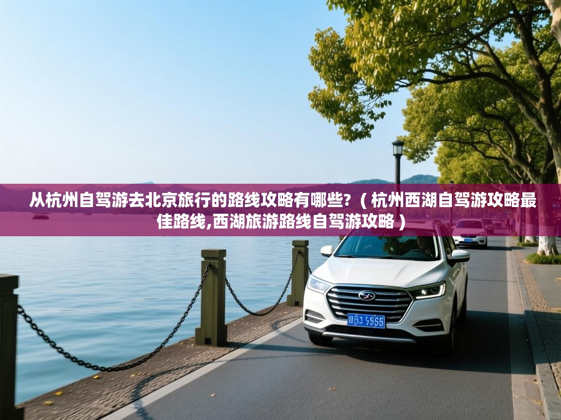 从杭州自驾游去北京旅行的路线攻略有哪些?  ( 杭州西湖自驾游攻略最佳路线,西湖旅游路线自驾游攻略 )  从杭州自驾游去北京旅行的路线攻略有哪些?  ( 杭州西湖自驾游攻略最佳路线,西湖旅游路线自驾游攻略 )