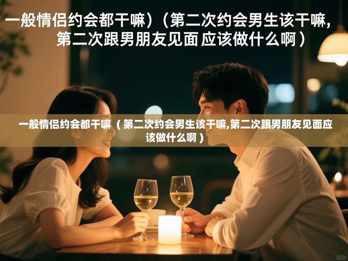 一般情侣约会都干嘛  ( 第二次约会男生该干嘛,第二次跟男朋友见面应该做什么啊 )  一般情侣约会都干嘛  ( 第二次约会男生该干嘛,第二次跟男朋友见面应该做什么啊 )