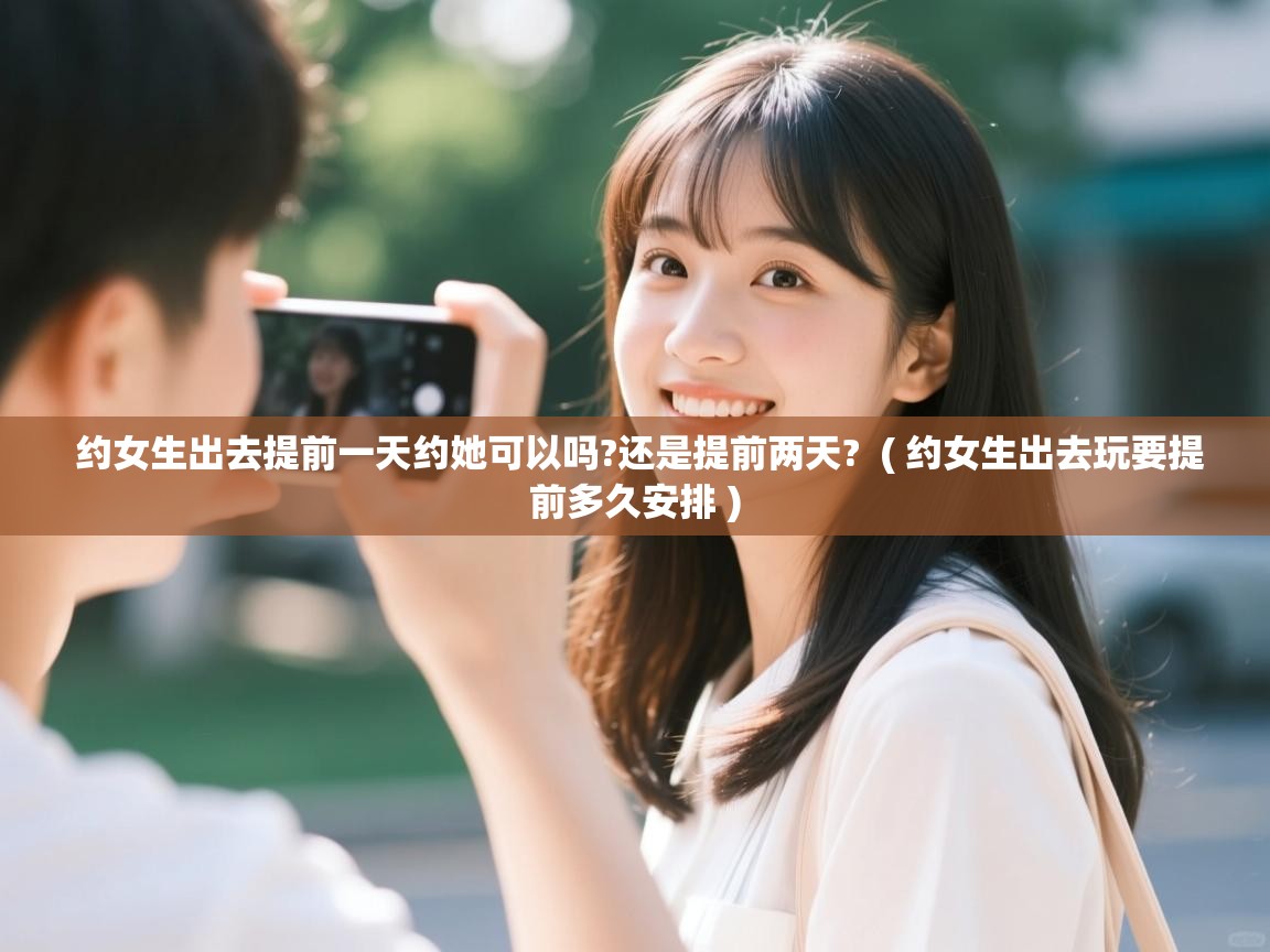 详细阅读: 约女生出去提前一天约她可以吗?还是提前两天? ( 约女生出去玩要提前多久安排 ) 约女生出去提前一天约她可以吗?还是提前两天? ( 约女生出去玩要提前多久安排 )