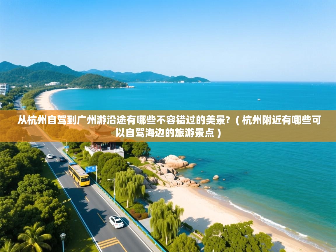 从杭州自驾到广州游沿途有哪些不容错过的美景?  ( 杭州附近有哪些可以自驾海边的旅游景点 )  从杭州自驾到广州游沿途有哪些不容错过的美景?  ( 杭州附近有哪些可以自驾海边的旅游景点 )