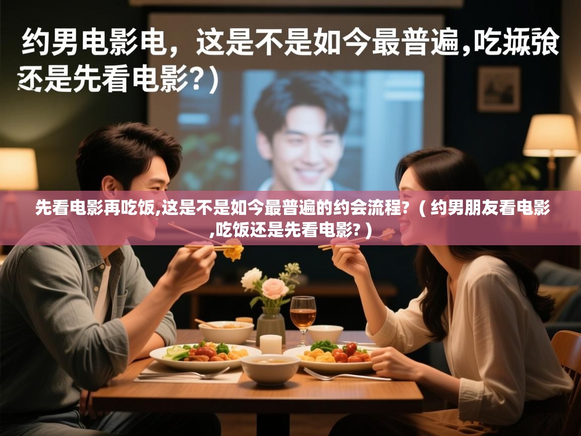 详细阅读: 先看电影再吃饭,这是不是如今最普遍的约会流程? ( 约男朋友看电影,吃饭还是先看电影? ) 先看电影再吃饭,这是不是如今最普遍的约会流程? ( 约男朋友看电影,吃饭还是先看电影? )