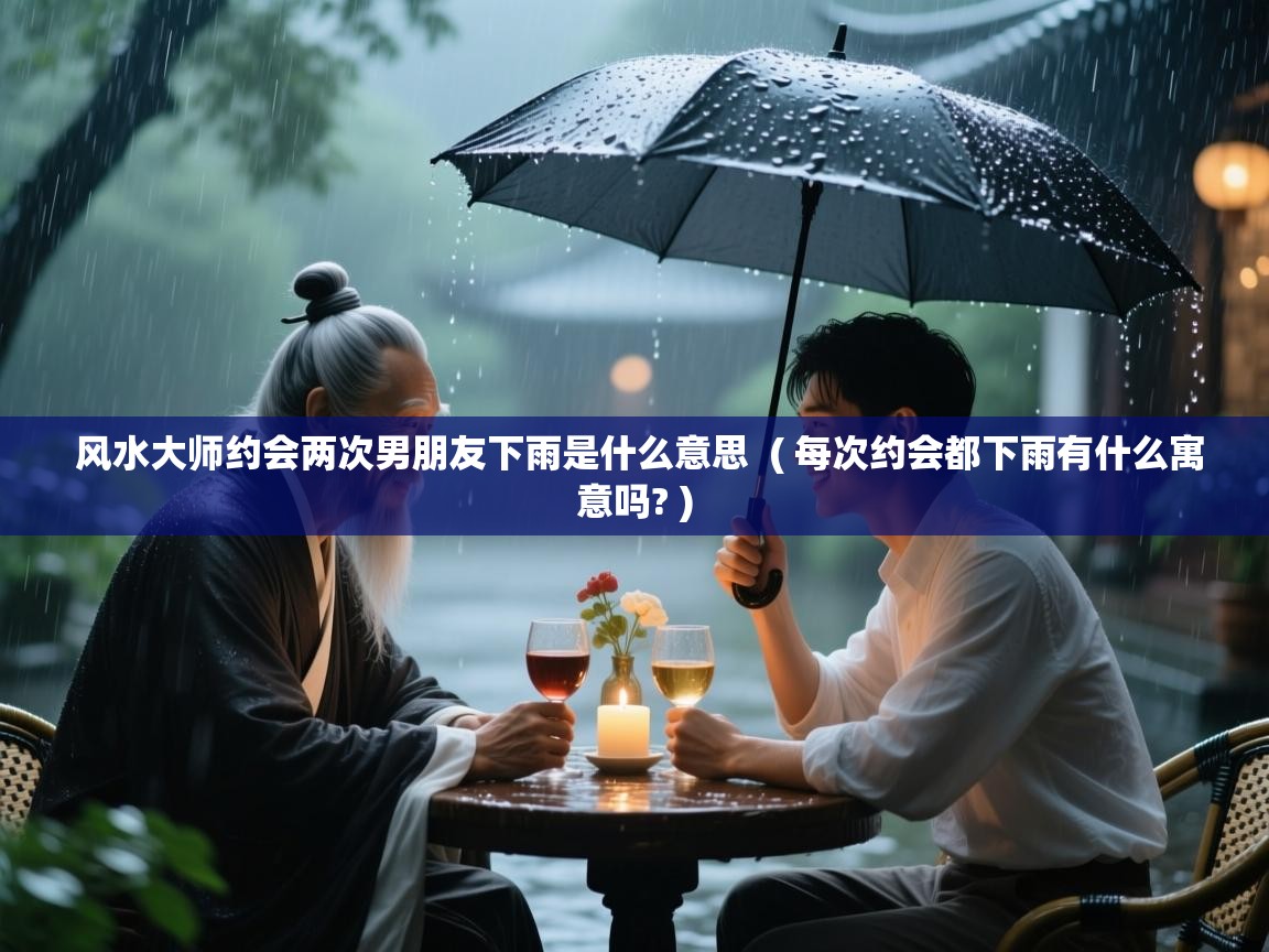 风水大师约会两次男朋友下雨是什么意思  ( 每次约会都下雨有什么寓意吗? )  风水大师约会两次男朋友下雨是什么意思  ( 每次约会都下雨有什么寓意吗? )