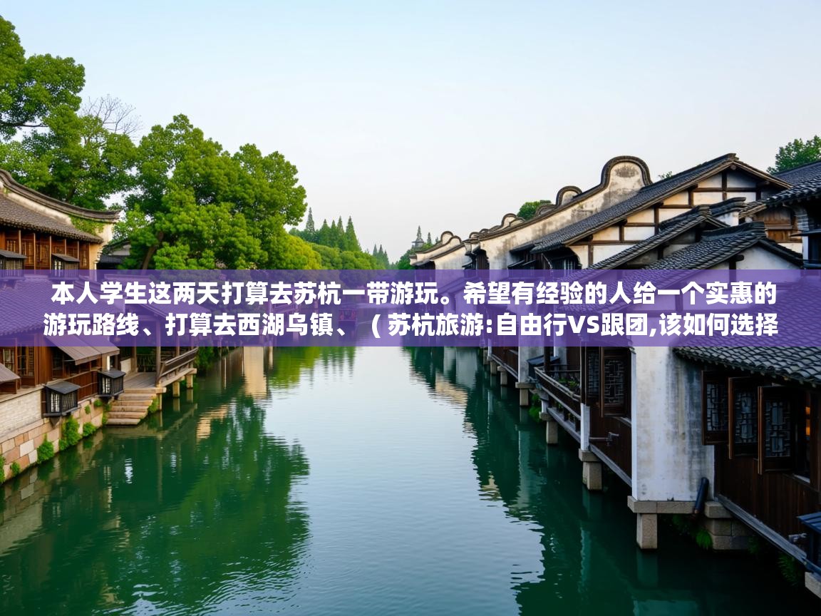 本人学生这两天打算去苏杭一带游玩。希望有经验的人给一个实惠的游玩路线、打算去西湖乌镇、  ( 苏杭旅游:自由行VS跟团,该如何选择? )  本人学生这两天打算去苏杭一带游玩。希望有经验的人给一个实惠的游玩路线、打算去西湖乌镇、  ( 苏杭旅游:自由行VS跟团,该如何选择? )