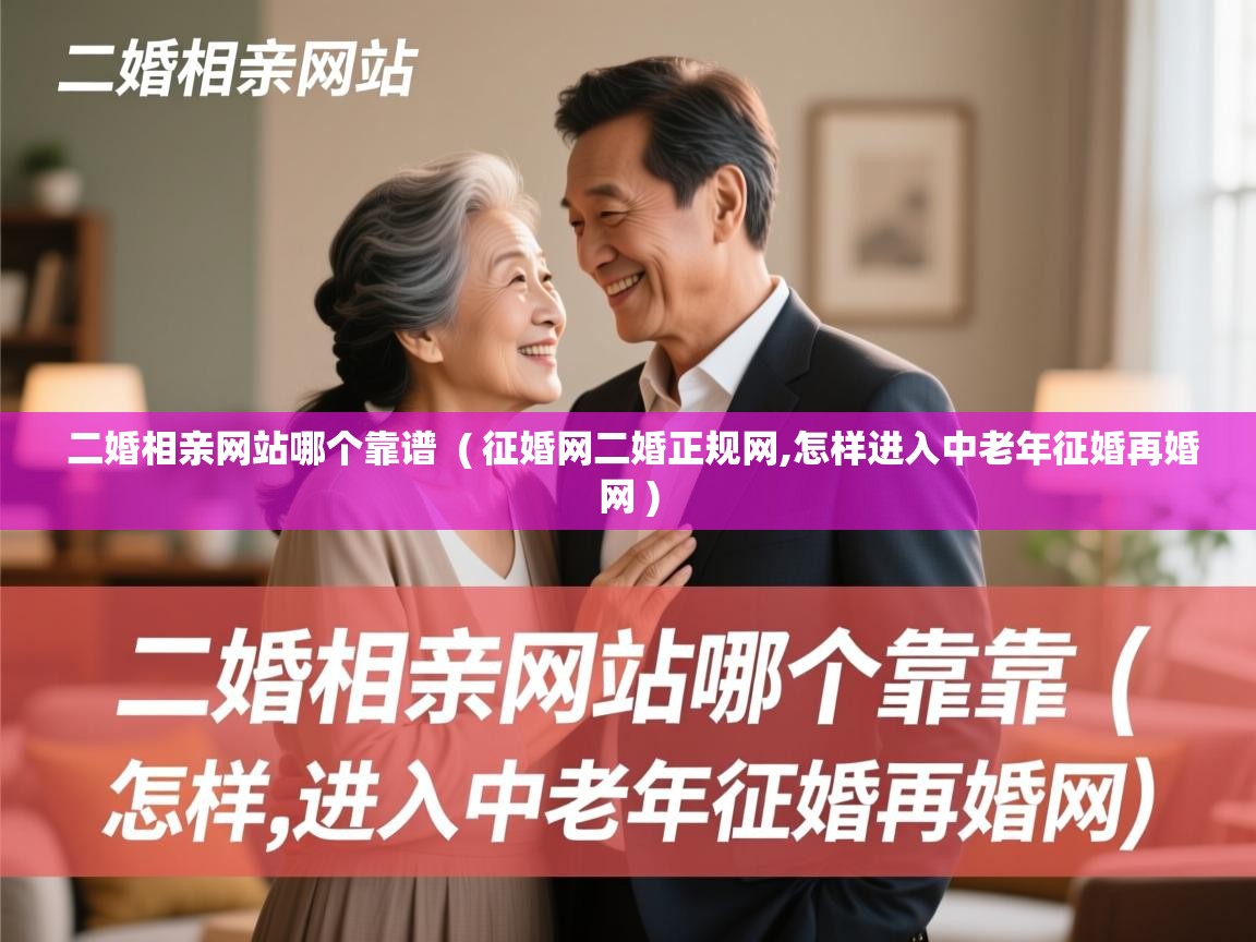 详细阅读: 二婚相亲网站哪个靠谱  ( 征婚网二婚正规网,怎样进入中老年征婚再婚网 )  二婚相亲网站哪个靠谱  ( 征婚网二婚正规网,怎样进入中老年征婚再婚网 )
