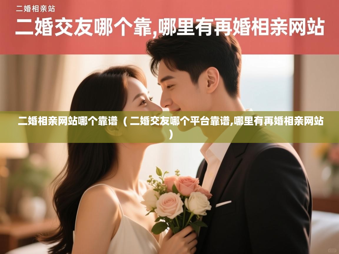 详细阅读: 二婚相亲网站哪个靠谱  ( 二婚交友哪个平台靠谱,哪里有再婚相亲网站 )  二婚相亲网站哪个靠谱  ( 二婚交友哪个平台靠谱,哪里有再婚相亲网站 )