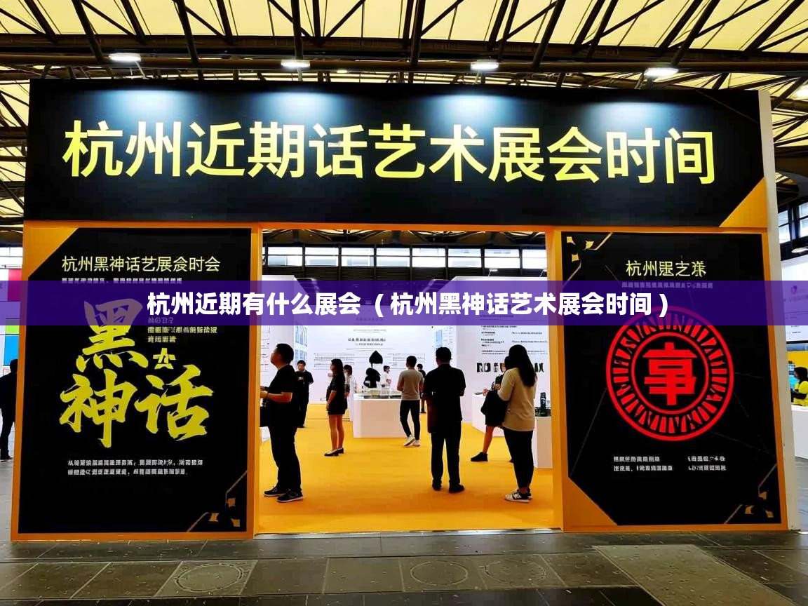 杭州近期有什么展会  ( 杭州黑神话艺术展会时间 )  杭州近期有什么展会  ( 杭州黑神话艺术展会时间 )