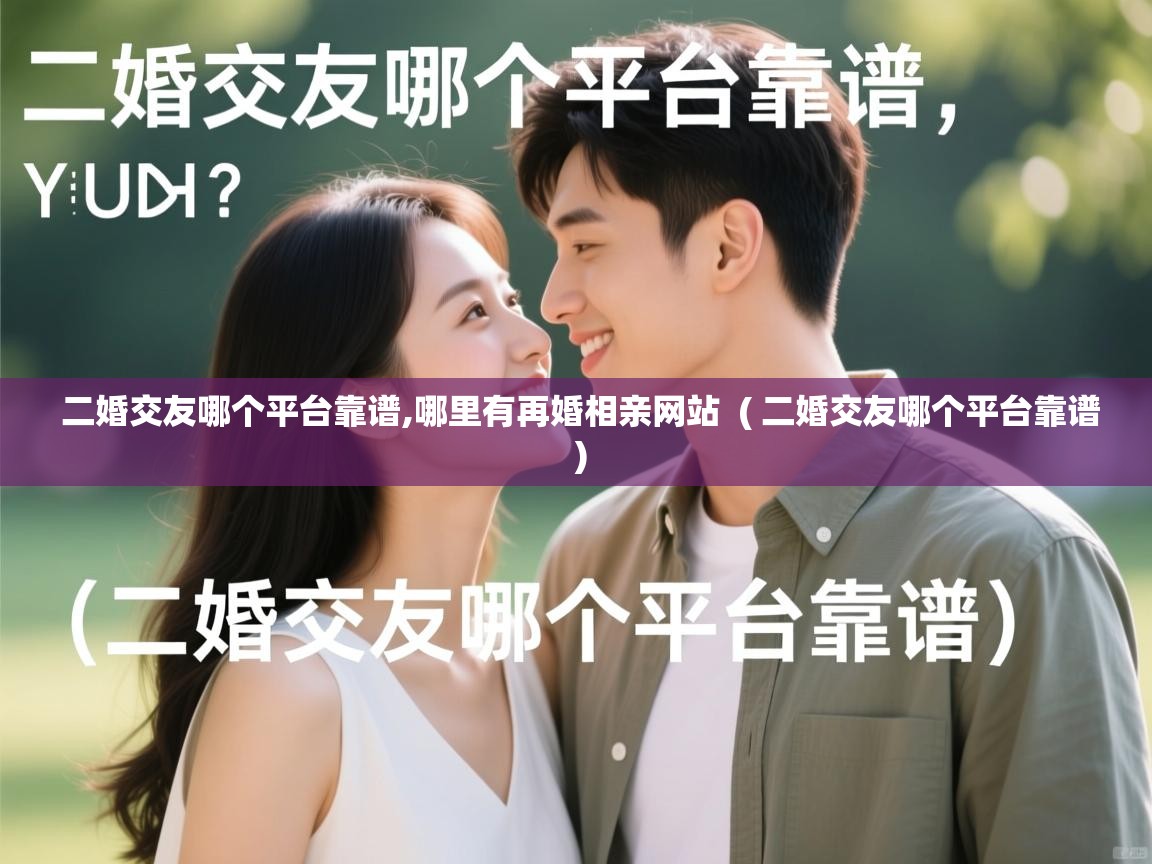 详细阅读: 二婚交友哪个平台靠谱,哪里有再婚相亲网站  ( 二婚交友哪个平台靠谱 )  二婚交友哪个平台靠谱,哪里有再婚相亲网站  ( 二婚交友哪个平台靠谱 )