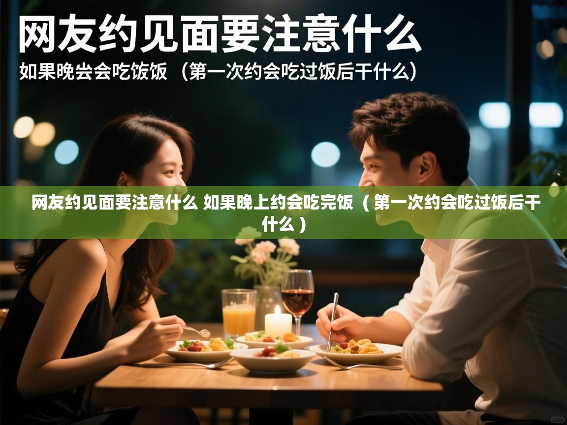  网友约见面要注意什么 如果晚上约会吃完饭  ( 第一次约会吃过饭后干什么 )