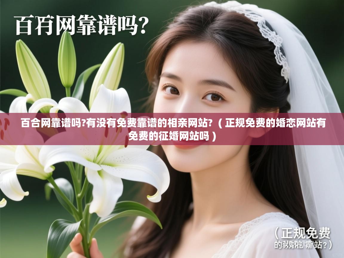 详细阅读: 百合网靠谱吗?有没有免费靠谱的相亲网站?  ( 正规免费的婚恋网站有免费的征婚网站吗 )  百合网靠谱吗?有没有免费靠谱的相亲网站?  ( 正规免费的婚恋网站有免费的征婚网站吗 )