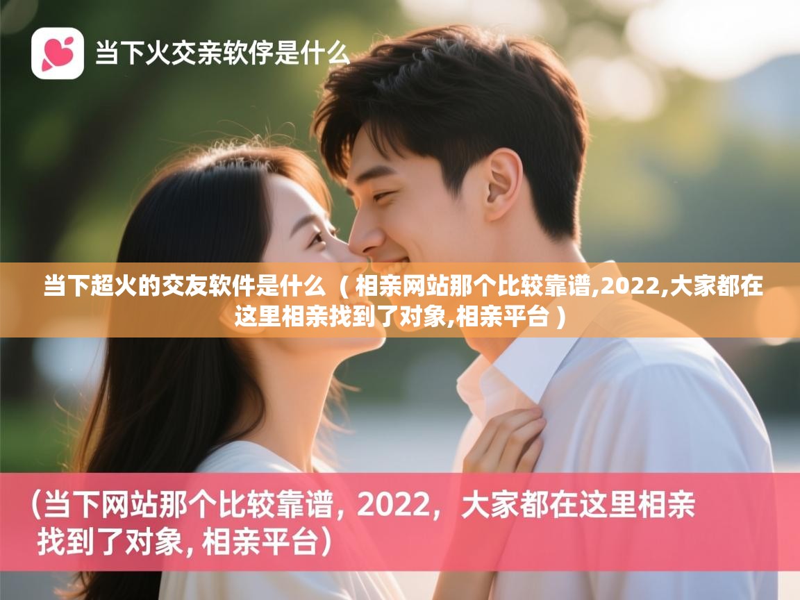 详细阅读: 当下超火的交友软件是什么  ( 相亲网站那个比较靠谱,2022,大家都在这里相亲找到了对象,相亲平台 )  当下超火的交友软件是什么  ( 相亲网站那个比较靠谱,2022,大家都在这里相亲找到了对象,相亲平台 )