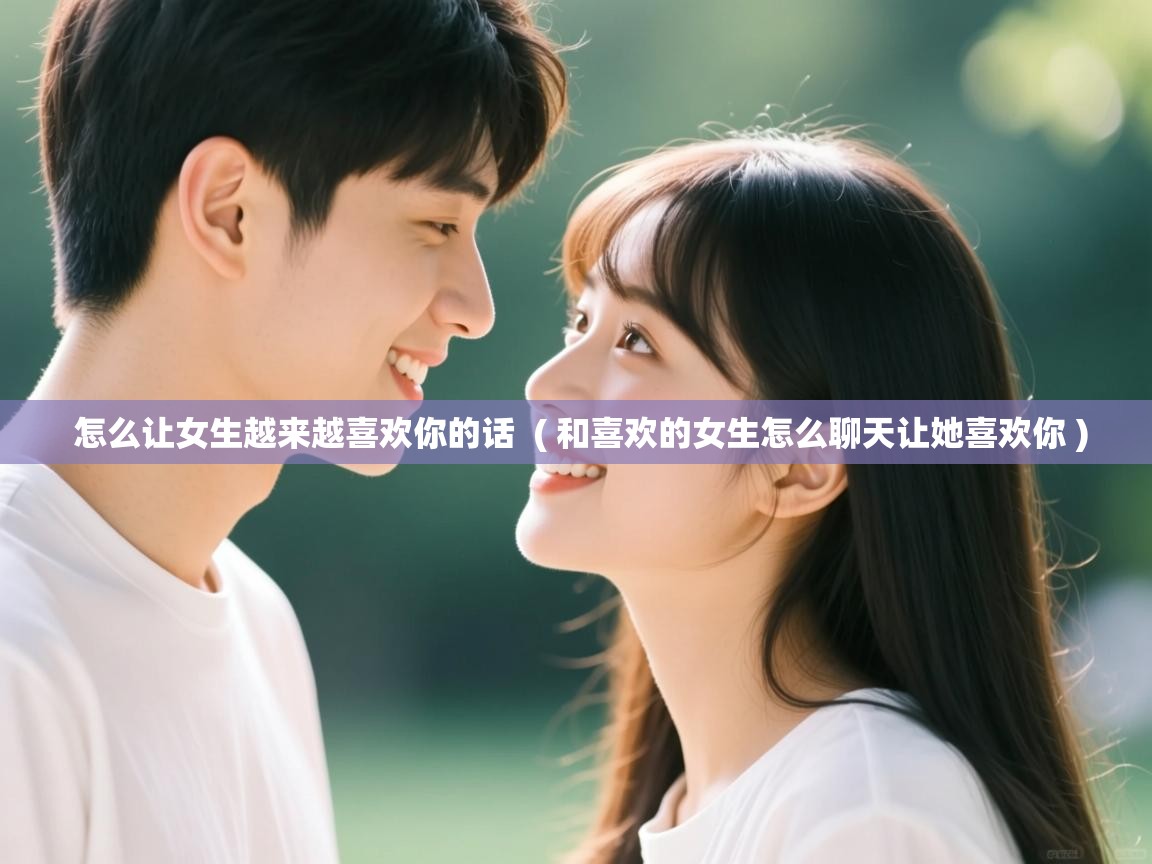  怎么让女生越来越喜欢你的话  ( 和喜欢的女生怎么聊天让她喜欢你 )