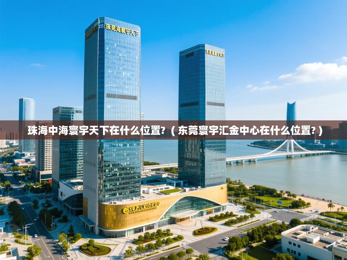 详细阅读: 珠海中海寰宇天下在什么位置?  ( 东莞寰宇汇金中心在什么位置? )  珠海中海寰宇天下在什么位置?  ( 东莞寰宇汇金中心在什么位置? )