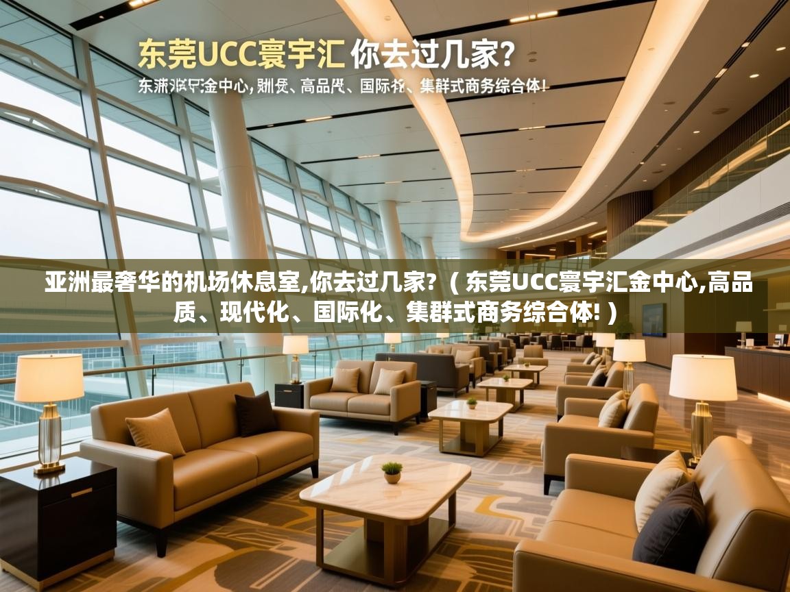 详细阅读: 亚洲最奢华的机场休息室,你去过几家?  ( 东莞UCC寰宇汇金中心,高品质、现代化、国际化、集群式商务综合体! )  亚洲最奢华的机场休息室,你去过几家?  ( 东莞UCC寰宇汇金中心,高品质、现代化、国际化、集群式商务综合体! )