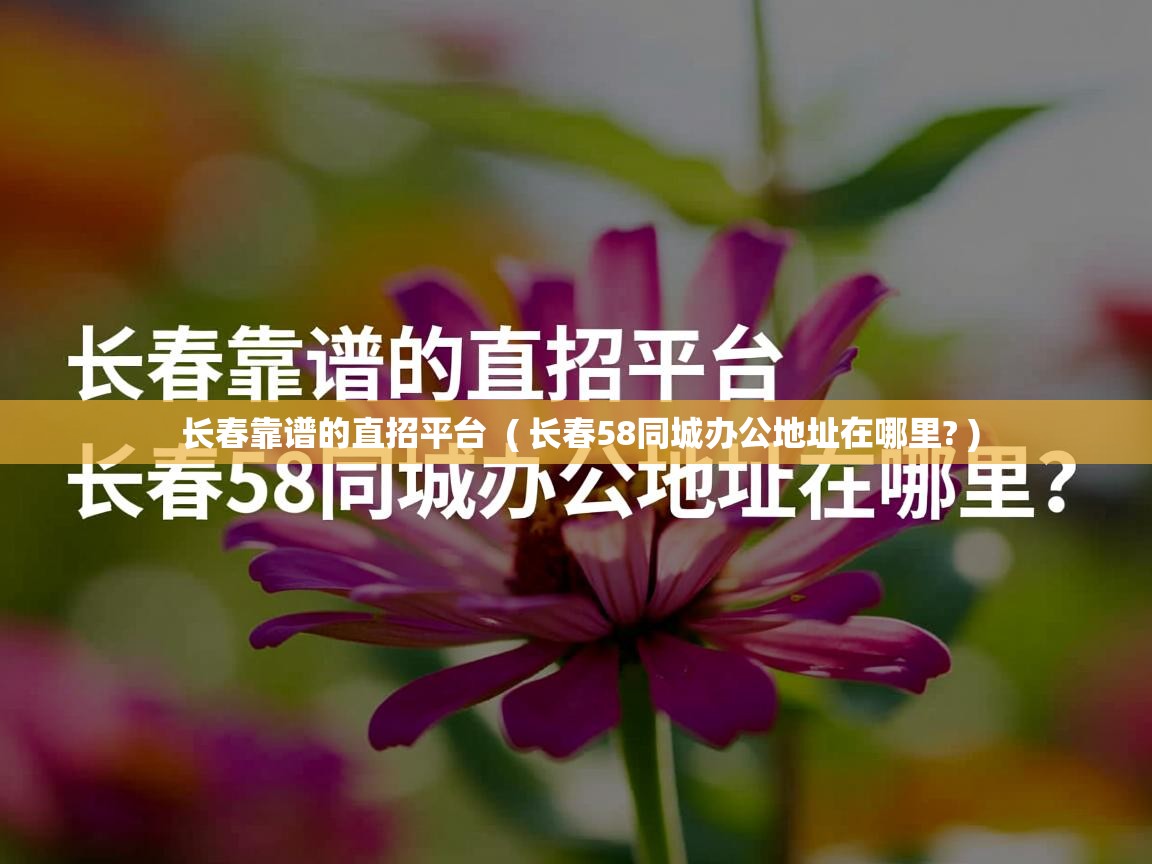 详细阅读: 长春靠谱的直招平台  ( 长春58同城办公地址在哪里? )  长春靠谱的直招平台  ( 长春58同城办公地址在哪里? )