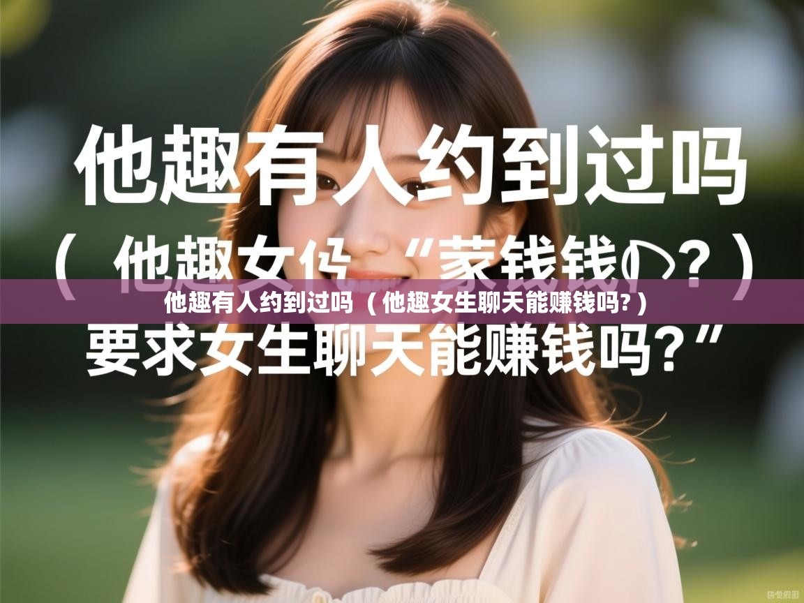 详细阅读: 他趣有人约到过吗  ( 他趣女生聊天能赚钱吗? )  他趣有人约到过吗  ( 他趣女生聊天能赚钱吗? )