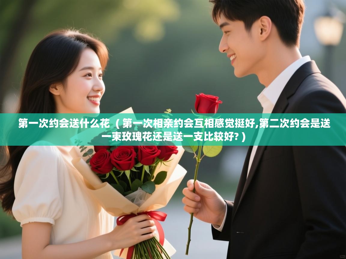 详细阅读: 第一次约会送什么花  ( 第一次相亲约会互相感觉挺好,第二次约会是送一束玫瑰花还是送一支比较好? )  第一次约会送什么花  ( 第一次相亲约会互相感觉挺好,第二次约会是送一束玫瑰花还是送一支比较好? )