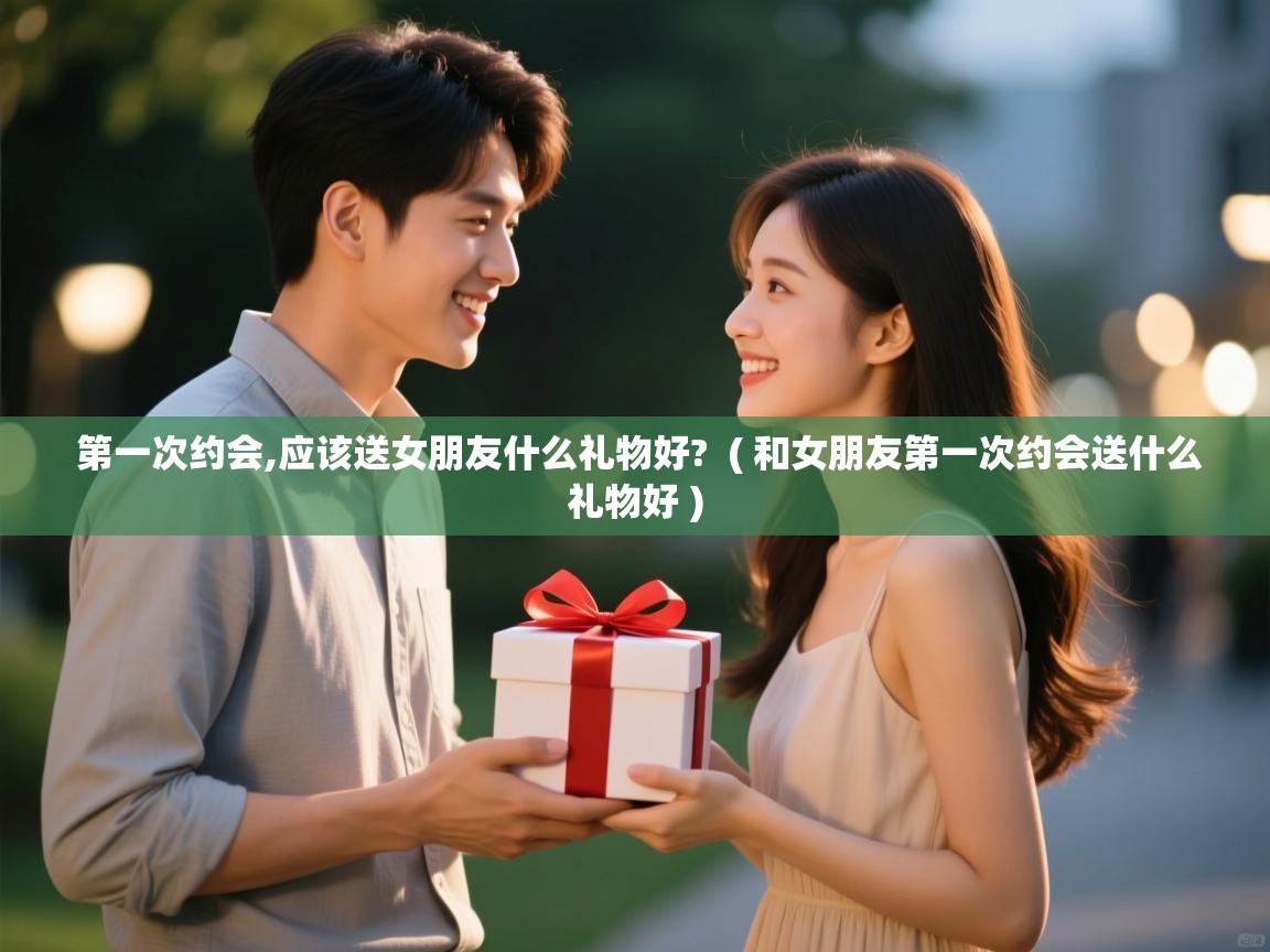 详细阅读: 第一次约会,应该送女朋友什么礼物好?  ( 和女朋友第一次约会送什么礼物好 )  第一次约会,应该送女朋友什么礼物好?  ( 和女朋友第一次约会送什么礼物好 )