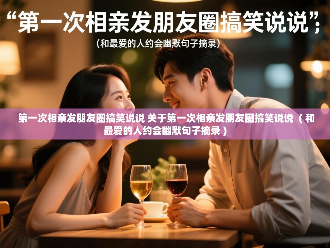 详细阅读: 第一次相亲发朋友圈搞笑说说 关于第一次相亲发朋友圈搞笑说说  ( 和最爱的人约会幽默句子摘录 )  第一次相亲发朋友圈搞笑说说 关于第一次相亲发朋友圈搞笑说说  ( 和最爱的人约会幽默句子摘录 )