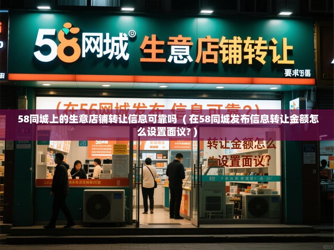 详细阅读: 58同城上的生意店铺转让信息可靠吗  ( 在58同城发布信息转让金额怎么设置面议? )  58同城上的生意店铺转让信息可靠吗  ( 在58同城发布信息转让金额怎么设置面议? )
