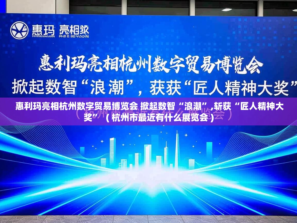 详细阅读: 惠利玛亮相杭州数字贸易博览会 掀起数智“浪潮”,斩获“匠人精神大奖”  ( 杭州市最近有什么展览会 )  惠利玛亮相杭州数字贸易博览会 掀起数智“浪潮”,斩获“匠人精神大奖”  ( 杭州市最近有什么展览会 )