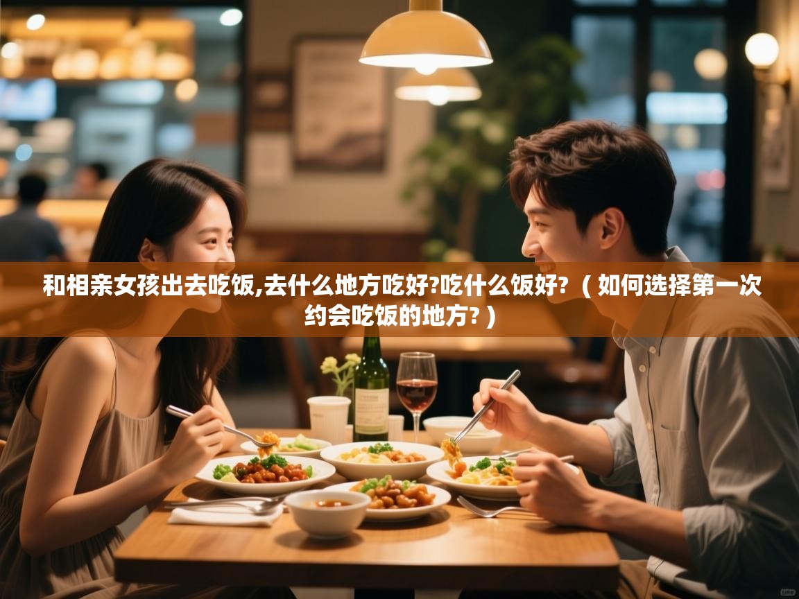 详细阅读: 和相亲女孩出去吃饭,去什么地方吃好?吃什么饭好?  ( 如何选择第一次约会吃饭的地方? )  和相亲女孩出去吃饭,去什么地方吃好?吃什么饭好?  ( 如何选择第一次约会吃饭的地方? )