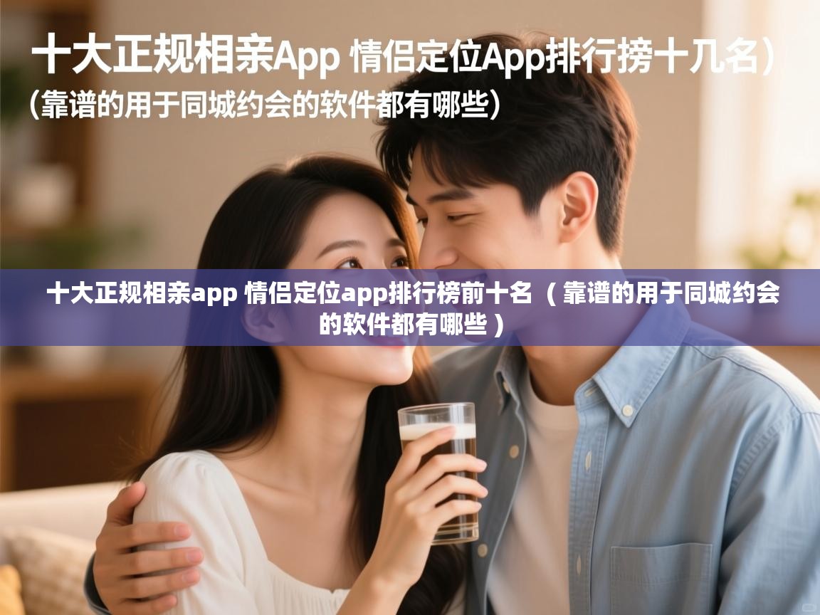  十大正规相亲app 情侣定位app排行榜前十名  ( 靠谱的用于同城约会的软件都有哪些 )