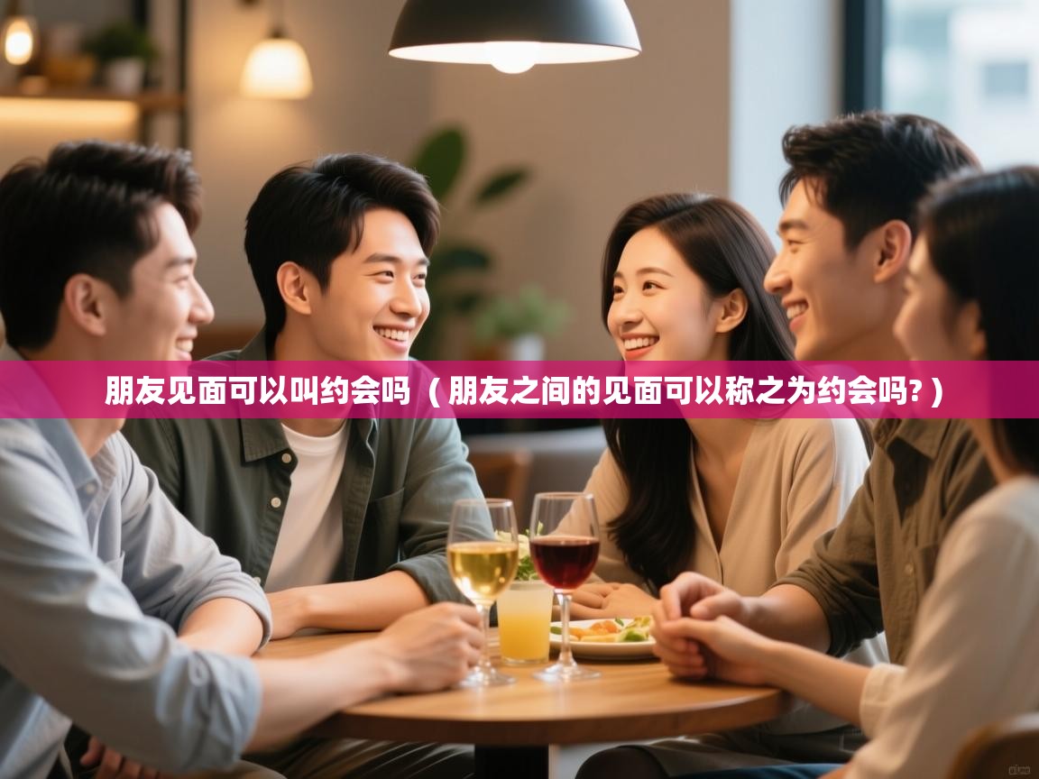 详细阅读: 朋友见面可以叫约会吗 ( 朋友之间的见面可以称之为约会吗? ) 朋友见面可以叫约会吗 ( 朋友之间的见面可以称之为约会吗? )