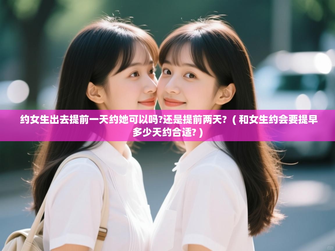  约女生出去提前一天约她可以吗?还是提前两天?  ( 和女生约会要提早多少天约合适? )