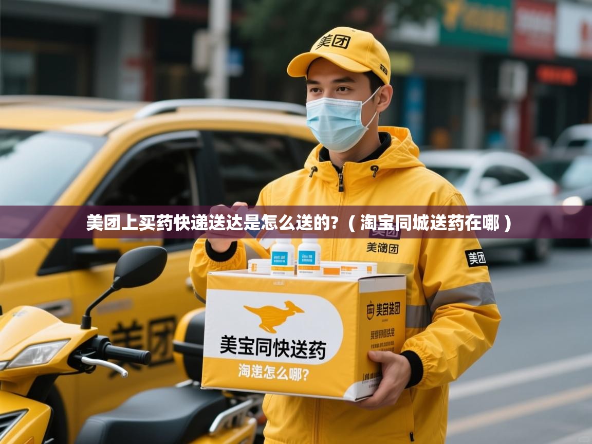  美团上买药快递送达是怎么送的?  ( 淘宝同城送药在哪 )