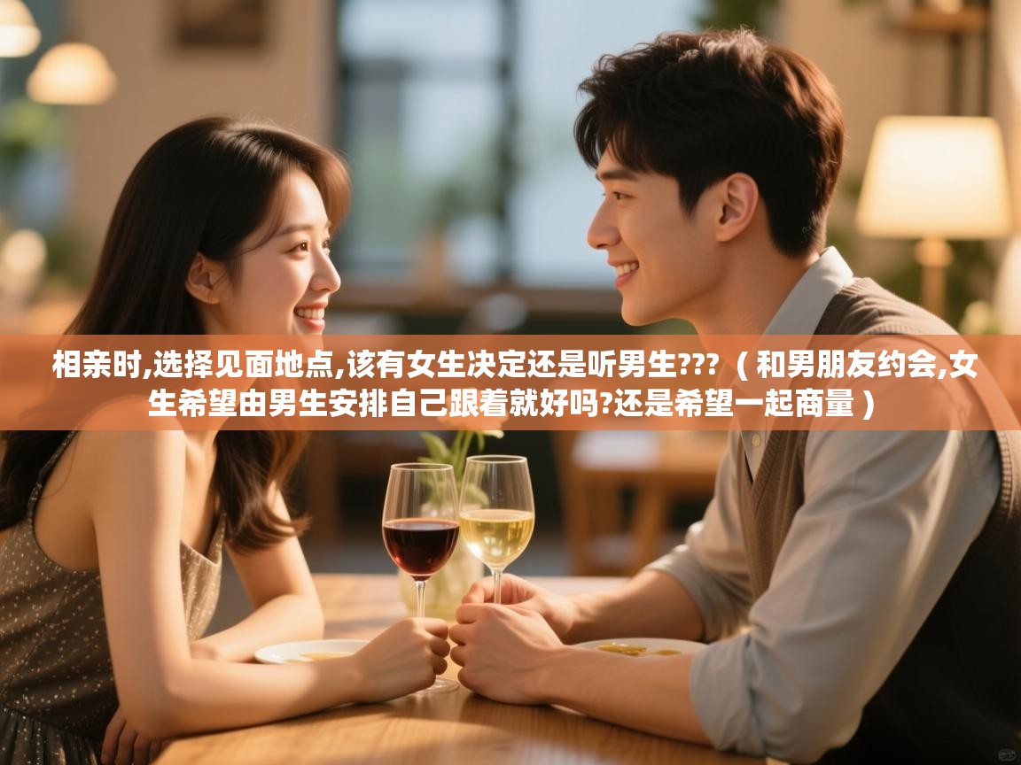  相亲时,选择见面地点,该有女生决定还是听男生???  ( 和男朋友约会,女生希望由男生安排自己跟着就好吗?还是希望一起商量 )