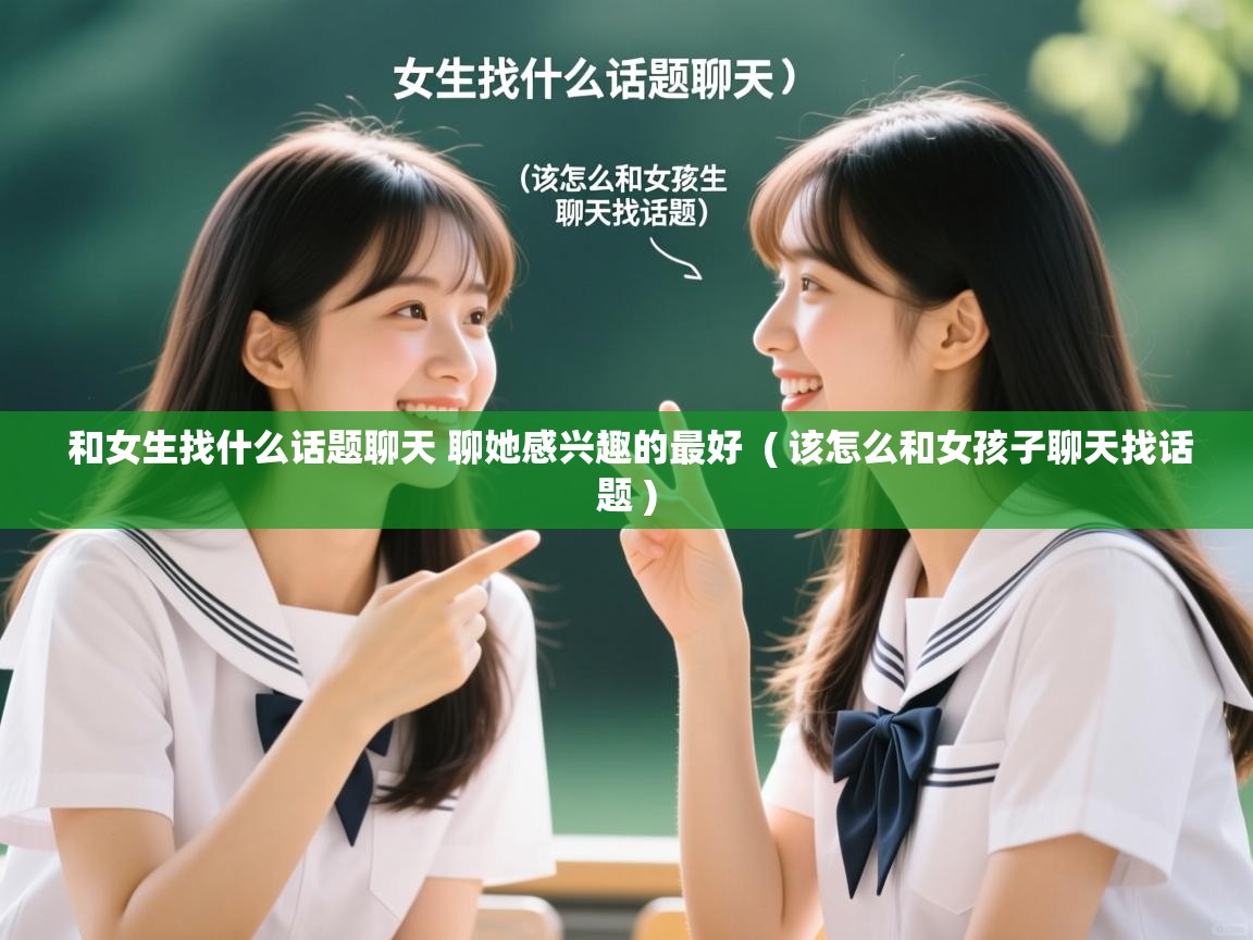  和女生找什么话题聊天 聊她感兴趣的最好  ( 该怎么和女孩子聊天找话题 )