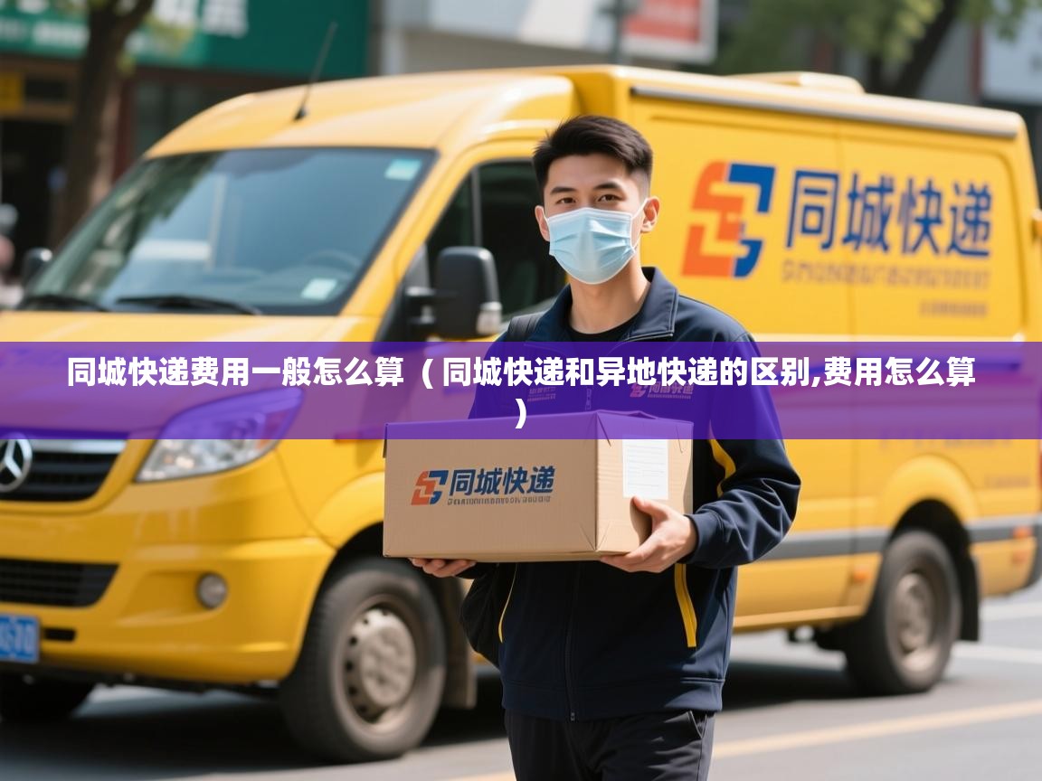  同城快递费用一般怎么算  ( 同城快递和异地快递的区别,费用怎么算 )