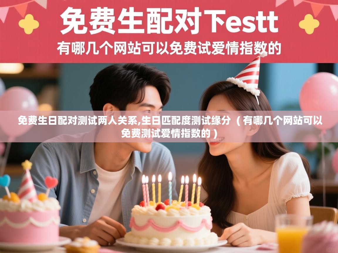 详细阅读: 免费生日配对测试两人关系,生日匹配度测试缘分  ( 有哪几个网站可以免费测试爱情指数的 )  免费生日配对测试两人关系,生日匹配度测试缘分  ( 有哪几个网站可以免费测试爱情指数的 )