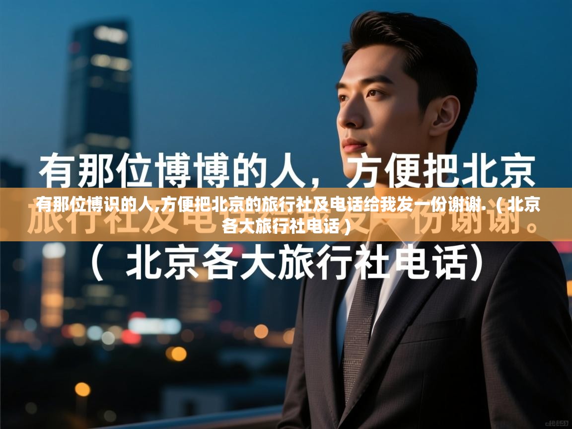 有那位博识的人,方便把北京的旅行社及电话给我发一份谢谢.  ( 北京各大旅行社电话 )  有那位博识的人,方便把北京的旅行社及电话给我发一份谢谢.  ( 北京各大旅行社电话 )