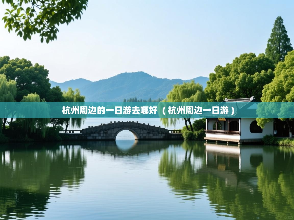 杭州周边的一日游去哪好  ( 杭州周边一日游 )  杭州周边的一日游去哪好  ( 杭州周边一日游 )