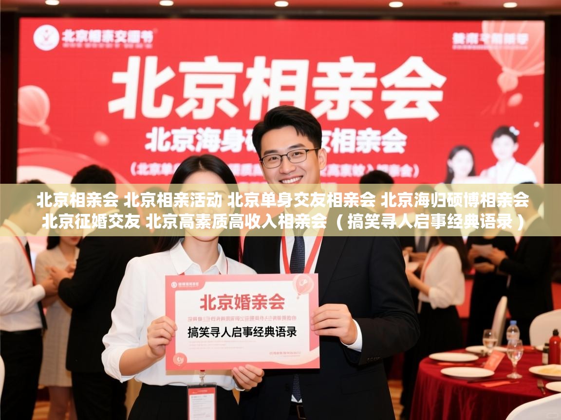 详细阅读: 北京相亲会 北京相亲活动 北京单身交友相亲会 北京海归硕博相亲会 北京征婚交友 北京高素质高收入相亲会  ( 搞笑寻人启事经典语录 )  北京相亲会 北京相亲活动 北京单身交友相亲会 北京海归硕博相亲会 北京征婚交友 北京高素质高收入相亲会  ( 搞笑寻人启事经典语录 )